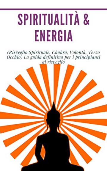 Spiritualità & Energia: (Risveglio Spirituale, Chakra, Volontà, Terzo Occhio)  La guida definitiva per i principianti al risveglio